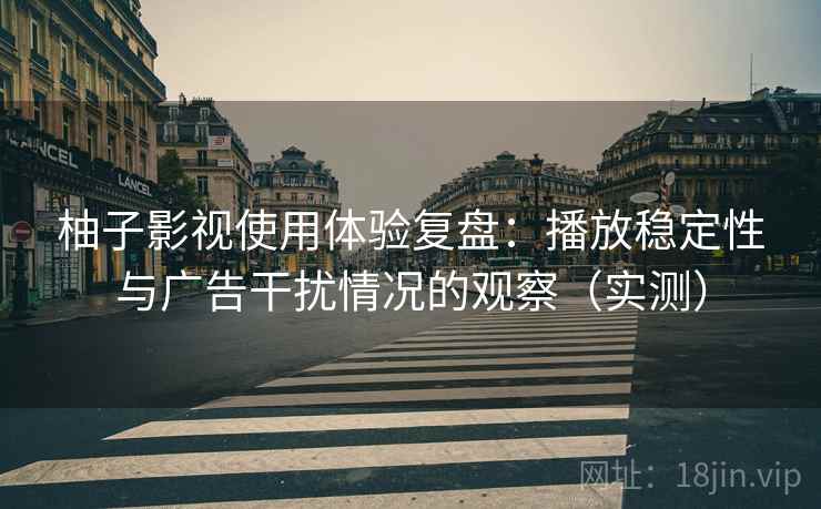 柚子影视使用体验复盘：播放稳定性与广告干扰情况的观察（实测）