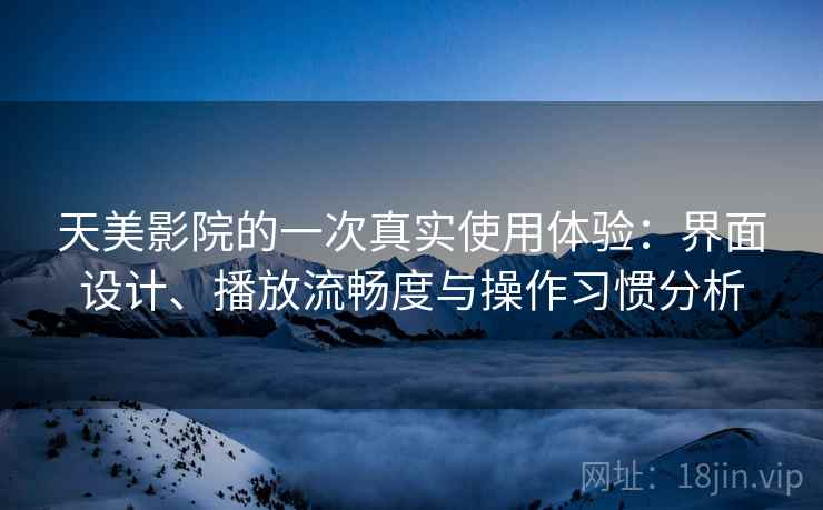 天美影院的一次真实使用体验：界面设计、播放流畅度与操作习惯分析