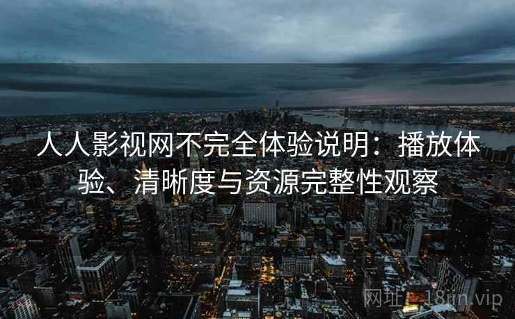 人人影视网不完全体验说明：播放体验、清晰度与资源完整性观察