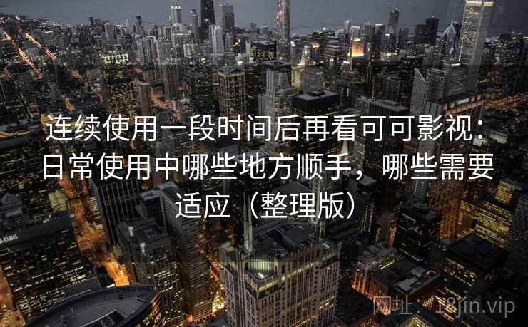 连续使用一段时间后再看可可影视：日常使用中哪些地方顺手，哪些需要适应（整理版）