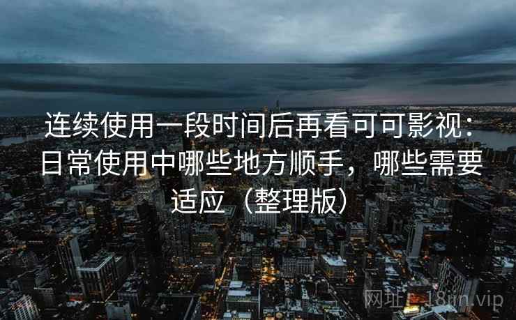 连续使用一段时间后再看可可影视：日常使用中哪些地方顺手，哪些需要适应（整理版）