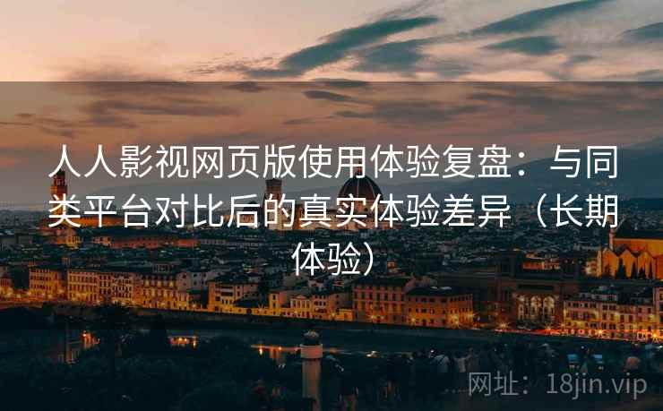 人人影视网页版使用体验复盘：与同类平台对比后的真实体验差异（长期体验）
