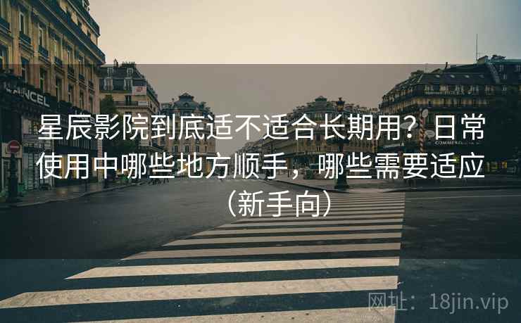 星辰影院到底适不适合长期用？日常使用中哪些地方顺手，哪些需要适应（新手向）