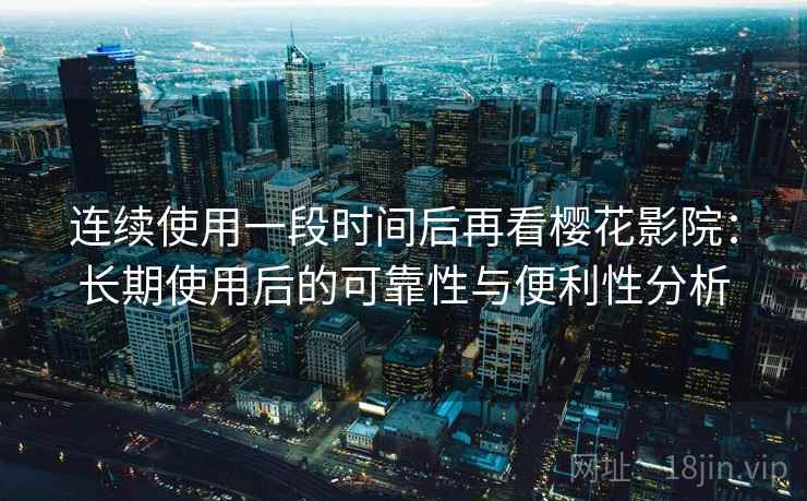 连续使用一段时间后再看樱花影院：长期使用后的可靠性与便利性分析