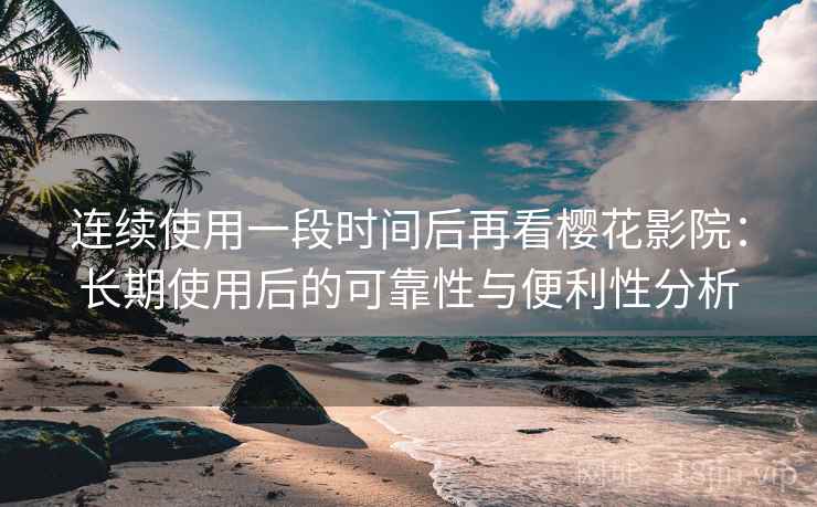 连续使用一段时间后再看樱花影院：长期使用后的可靠性与便利性分析
