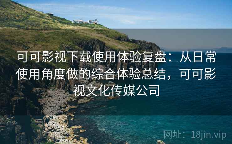 可可影视下载使用体验复盘：从日常使用角度做的综合体验总结，可可影视文化传媒公司