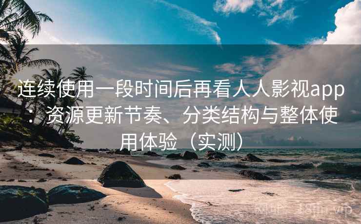 连续使用一段时间后再看人人影视app：资源更新节奏、分类结构与整体使用体验（实测）