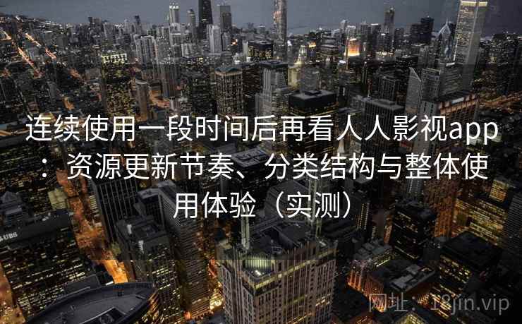 连续使用一段时间后再看人人影视app：资源更新节奏、分类结构与整体使用体验（实测）