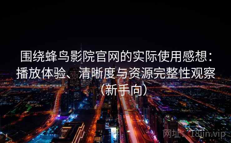 围绕蜂鸟影院官网的实际使用感想：播放体验、清晰度与资源完整性观察（新手向）