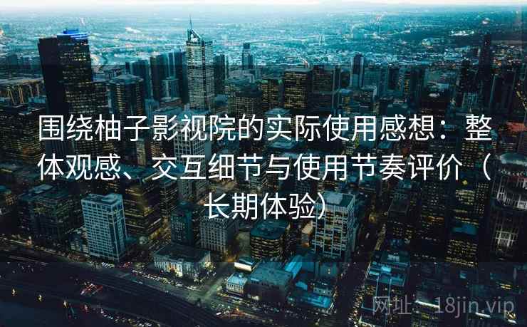 围绕柚子影视院的实际使用感想：整体观感、交互细节与使用节奏评价（长期体验）