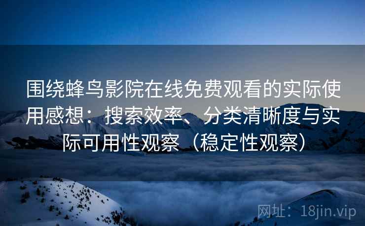 围绕蜂鸟影院在线免费观看的实际使用感想：搜索效率、分类清晰度与实际可用性观察（稳定性观察）
