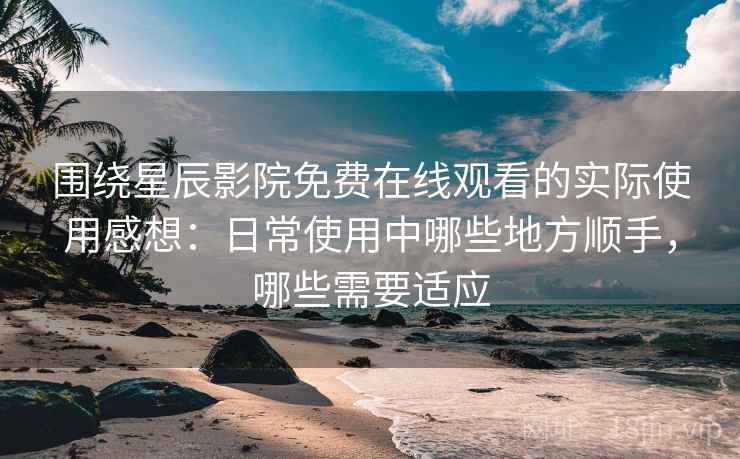 围绕星辰影院免费在线观看的实际使用感想：日常使用中哪些地方顺手，哪些需要适应