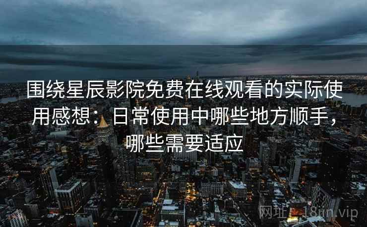 围绕星辰影院免费在线观看的实际使用感想：日常使用中哪些地方顺手，哪些需要适应