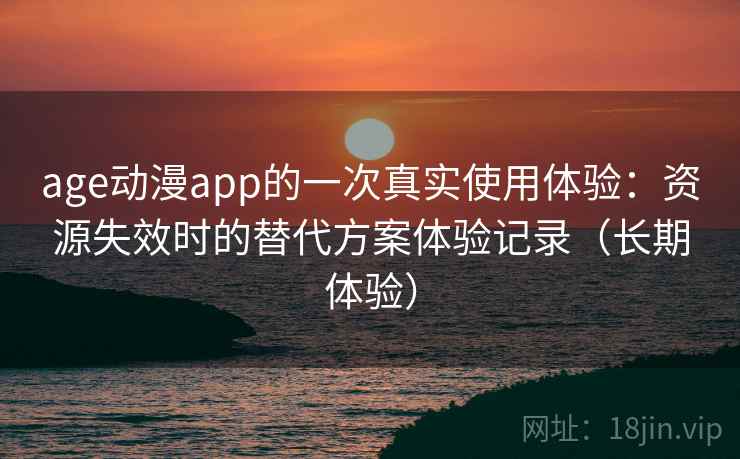 age动漫app的一次真实使用体验：资源失效时的替代方案体验记录（长期体验）