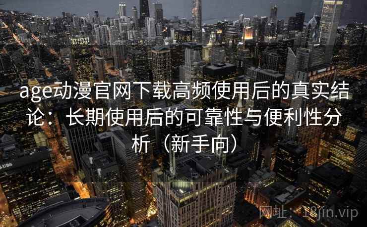 age动漫官网下载高频使用后的真实结论：长期使用后的可靠性与便利性分析（新手向）