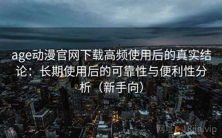 age动漫官网下载高频使用后的真实结论：长期使用后的可靠性与便利性分析（新手向）