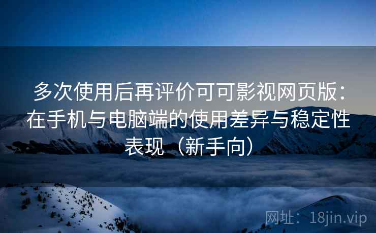 多次使用后再评价可可影视网页版：在手机与电脑端的使用差异与稳定性表现（新手向）