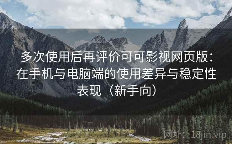 多次使用后再评价可可影视网页版：在手机与电脑端的使用差异与稳定性表现（新手向）