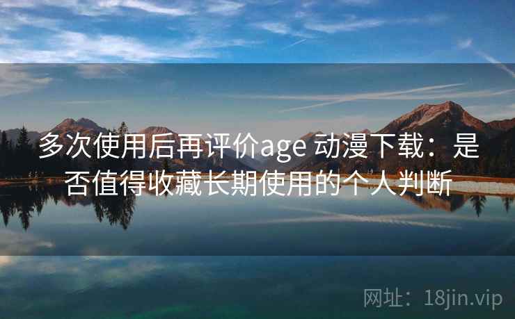 多次使用后再评价age 动漫下载：是否值得收藏长期使用的个人判断