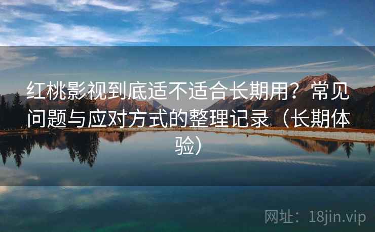 红桃影视到底适不适合长期用？常见问题与应对方式的整理记录（长期体验）