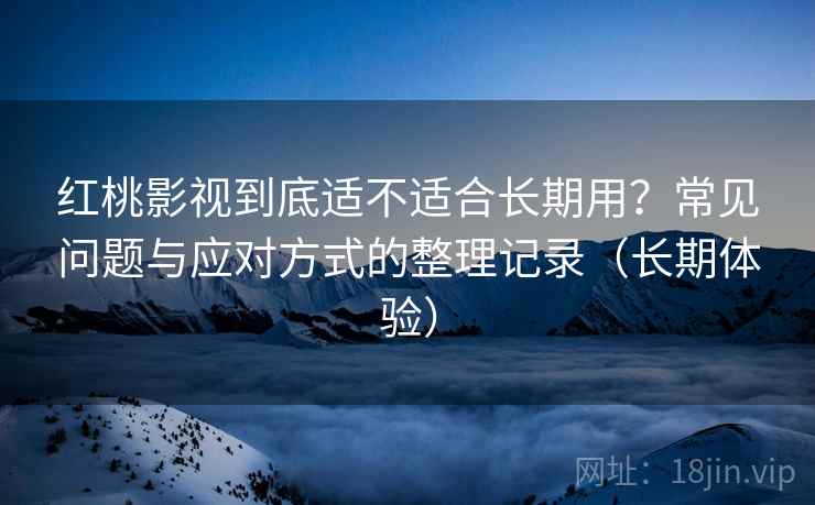 红桃影视到底适不适合长期用？常见问题与应对方式的整理记录（长期体验）