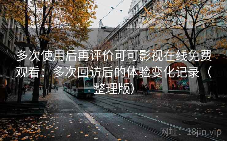 多次使用后再评价可可影视在线免费观看：多次回访后的体验变化记录（整理版）