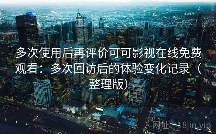 多次使用后再评价可可影视在线免费观看：多次回访后的体验变化记录（整理版）