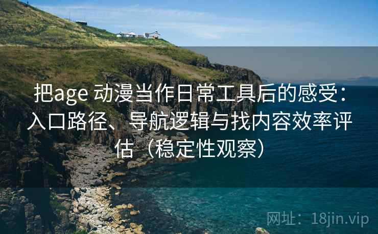 把age 动漫当作日常工具后的感受：入口路径、导航逻辑与找内容效率评估（稳定性观察）