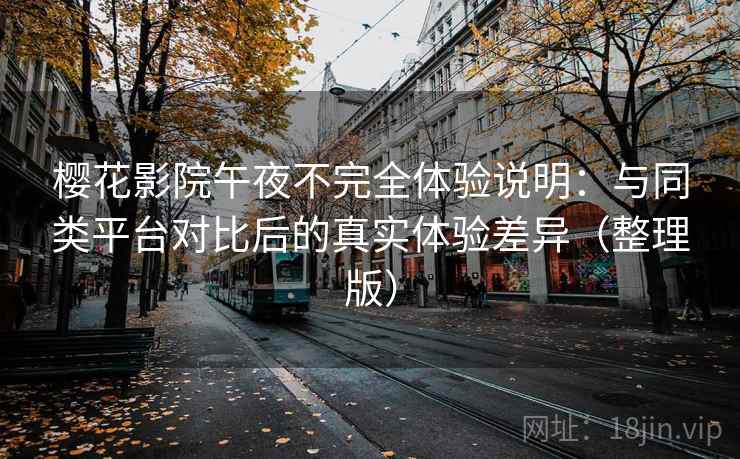 樱花影院午夜不完全体验说明：与同类平台对比后的真实体验差异（整理版）
