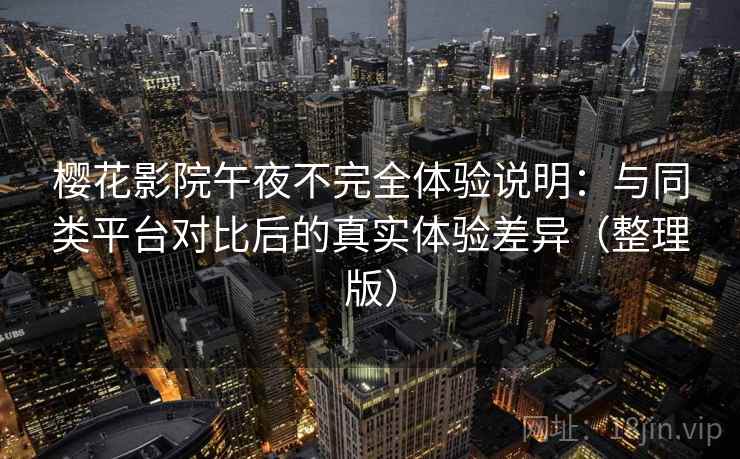 樱花影院午夜不完全体验说明：与同类平台对比后的真实体验差异（整理版）
