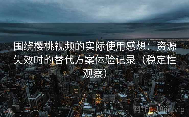 围绕樱桃视频的实际使用感想：资源失效时的替代方案体验记录（稳定性观察）