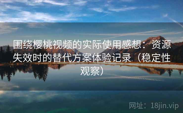 围绕樱桃视频的实际使用感想：资源失效时的替代方案体验记录（稳定性观察）