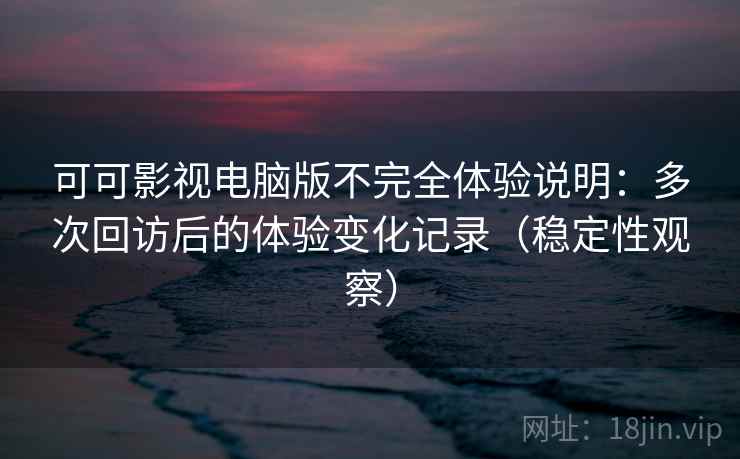可可影视电脑版不完全体验说明：多次回访后的体验变化记录（稳定性观察）