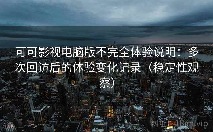 可可影视电脑版不完全体验说明：多次回访后的体验变化记录（稳定性观察）
