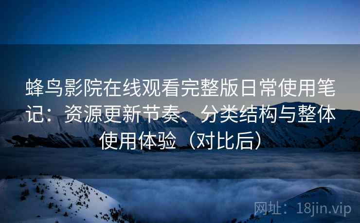 蜂鸟影院在线观看完整版日常使用笔记：资源更新节奏、分类结构与整体使用体验（对比后）