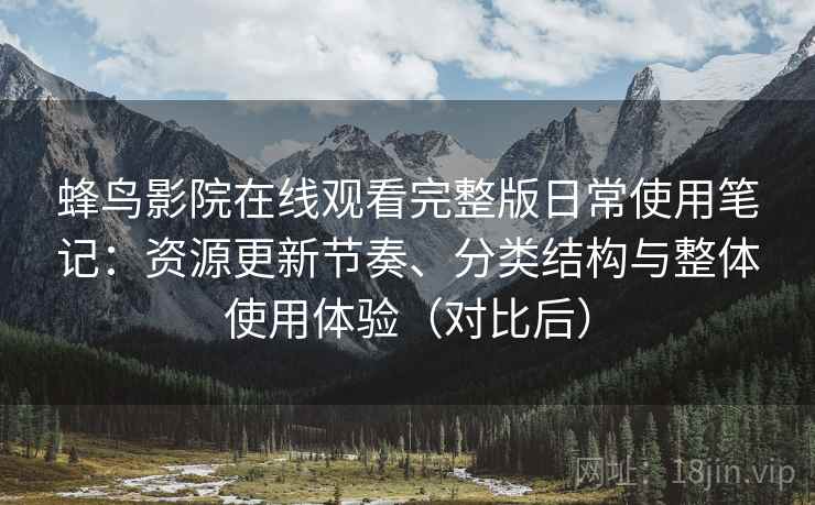 蜂鸟影院在线观看完整版日常使用笔记：资源更新节奏、分类结构与整体使用体验（对比后）
