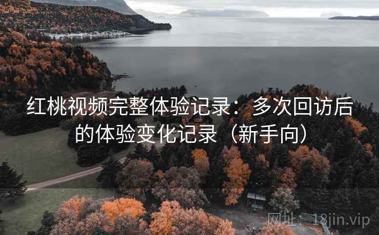 红桃视频完整体验记录:多次回访后的体验变化记录(新手向) 红桃视频完整体验记录:多次回访后的体验变化记录(新手向)