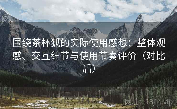 围绕茶杯狐的实际使用感想：整体观感、交互细节与使用节奏评价（对比后）