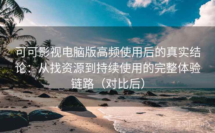 可可影视电脑版高频使用后的真实结论:从找资源到持续使用的完整体验链路(对比后) 可可影视电脑版高频使用后的真实结论:从找资源到持续使用的完整体验链路(对比后)