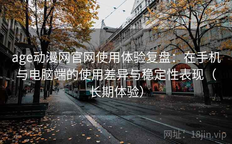 age动漫网官网使用体验复盘：在手机与电脑端的使用差异与稳定性表现（长期体验）