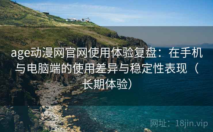 age动漫网官网使用体验复盘：在手机与电脑端的使用差异与稳定性表现（长期体验）