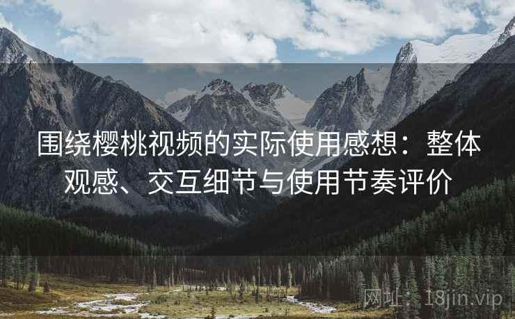 围绕樱桃视频的实际使用感想:整体观感、交互细节与使用节奏评价 围绕樱桃视频的实际使用感想:整体观感、交互细节与使用节奏评价
