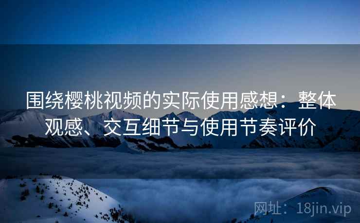 围绕樱桃视频的实际使用感想:整体观感、交互细节与使用节奏评价 围绕樱桃视频的实际使用感想:整体观感、交互细节与使用节奏评价