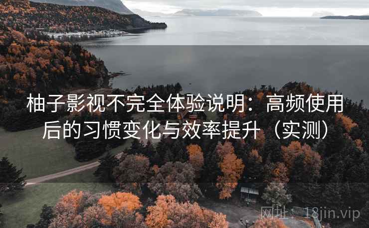 柚子影视不完全体验说明:高频使用后的习惯变化与效率提升(实测) 柚子影视不完全体验说明:高频使用后的习惯变化与效率提升(实测)