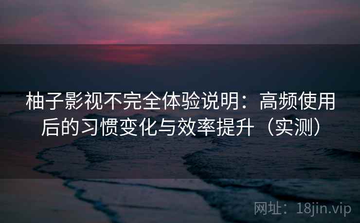 柚子影视不完全体验说明:高频使用后的习惯变化与效率提升(实测) 柚子影视不完全体验说明:高频使用后的习惯变化与效率提升(实测)