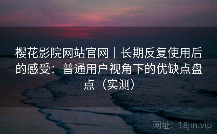 樱花影院网站官网|长期反复使用后的感受:普通用户视角下的优缺点盘点(实测) 樱花影院网站官网|长期反复使用后的感受:普通用户视角下的优缺点盘点(实测)