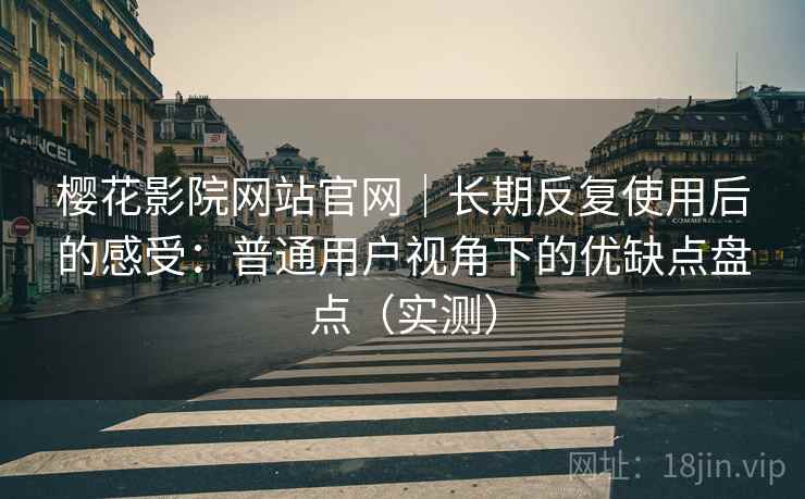 樱花影院网站官网|长期反复使用后的感受:普通用户视角下的优缺点盘点(实测) 樱花影院网站官网|长期反复使用后的感受:普通用户视角下的优缺点盘点(实测)