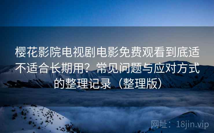 樱花影院电视剧电影免费观看到底适不适合长期用?常见问题与应对方式的整理记录(整理版) 樱花影院电视剧电影免费观看到底适不适合长期用?常见问题与应对方式的整理记录(整理版)
