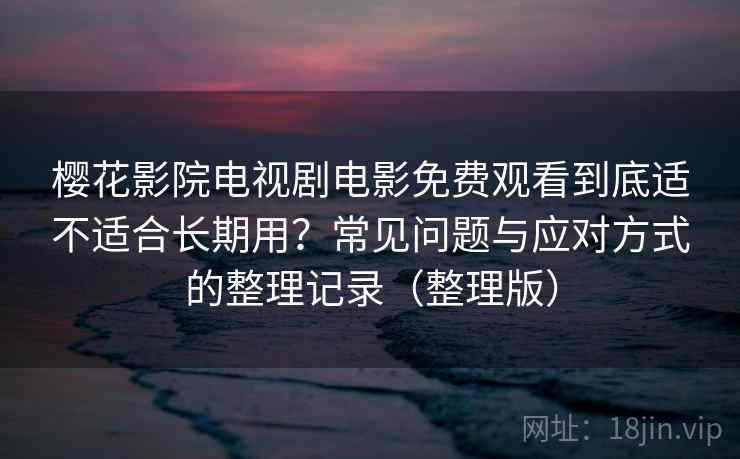 樱花影院电视剧电影免费观看到底适不适合长期用?常见问题与应对方式的整理记录(整理版) 樱花影院电视剧电影免费观看到底适不适合长期用?常见问题与应对方式的整理记录(整理版)