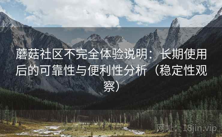 蘑菇社区不完全体验说明:长期使用后的可靠性与便利性分析(稳定性观察) 蘑菇社区不完全体验说明:长期使用后的可靠性与便利性分析(稳定性观察)